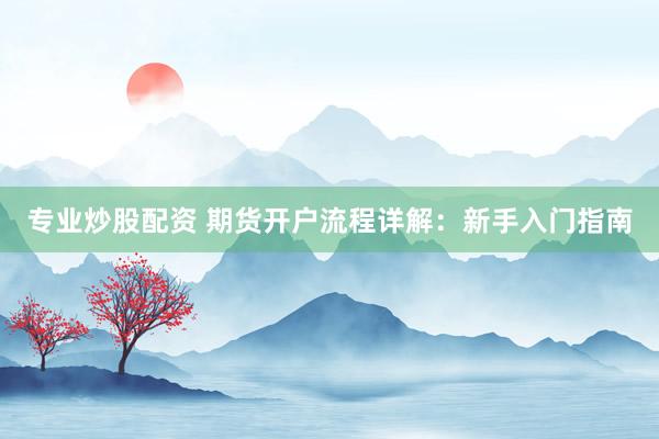 专业炒股配资 期货开户流程详解：新手入门指南