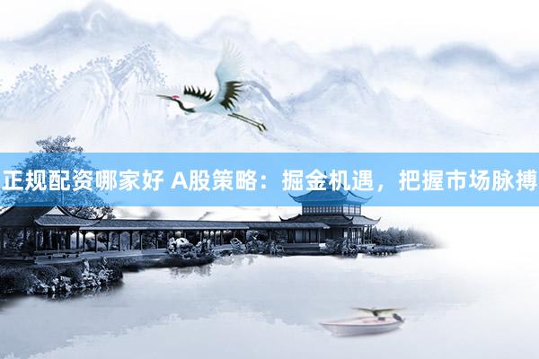正规配资哪家好 A股策略：掘金机遇，把握市场脉搏