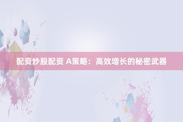 配资炒股配资 A策略：高效增长的秘密武器