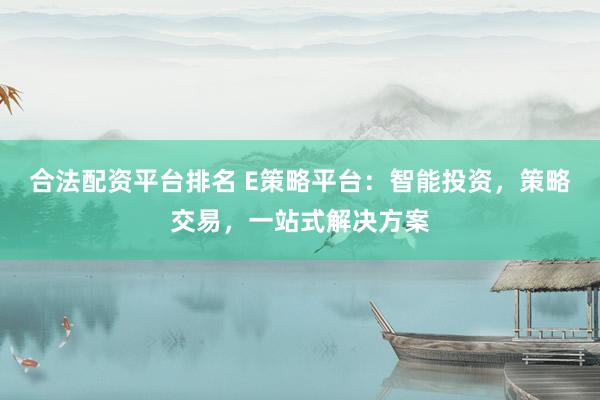 合法配资平台排名 E策略平台：智能投资，策略交易，一站式解决方案