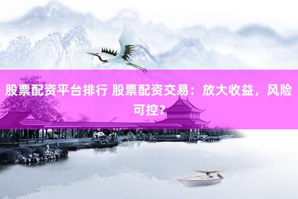 股票配资平台排行 股票配资交易：放大收益，风险可控？