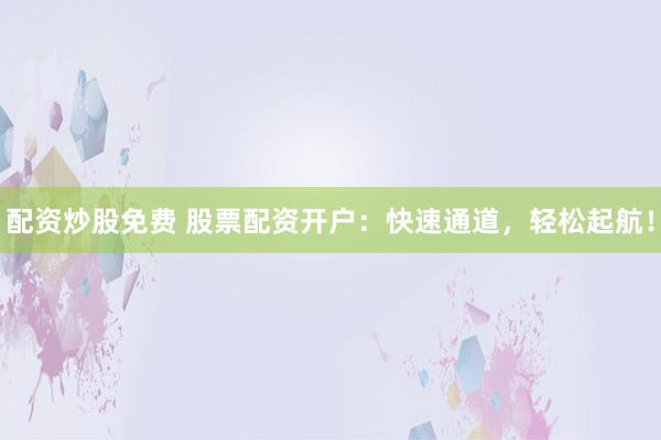 配资炒股免费 股票配资开户：快速通道，轻松起航！