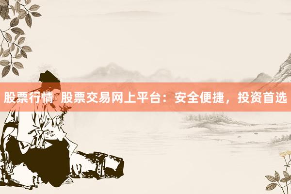 股票行情  股票交易网上平台：安全便捷，投资首选