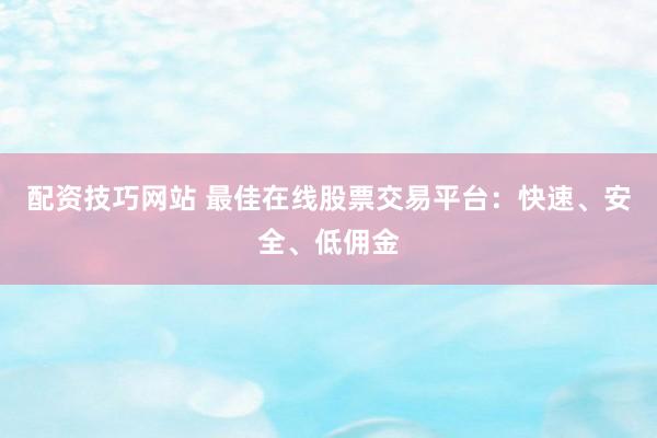 配资技巧网站 最佳在线股票交易平台：快速、安全、低佣金