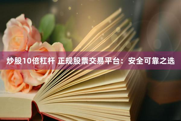 炒股10倍杠杆 正规股票交易平台：安全可靠之选