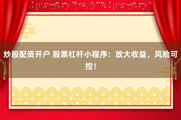 炒股配资开户 股票杠杆小程序：放大收益，风险可控！