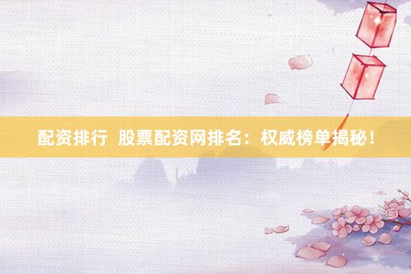 配资排行  股票配资网排名：权威榜单揭秘！