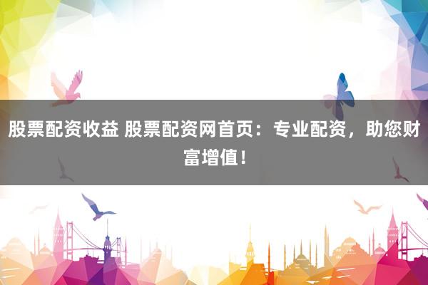 股票配资收益 股票配资网首页：专业配资，助您财富增值！