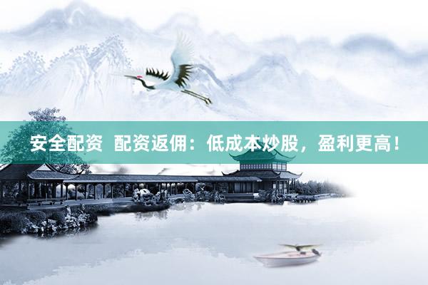 安全配资  配资返佣：低成本炒股，盈利更高！