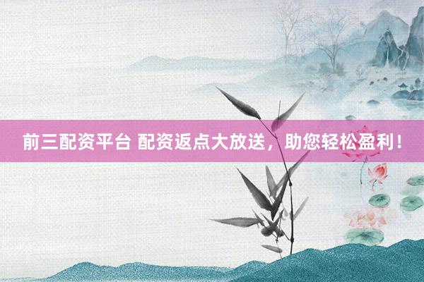 前三配资平台 配资返点大放送，助您轻松盈利！