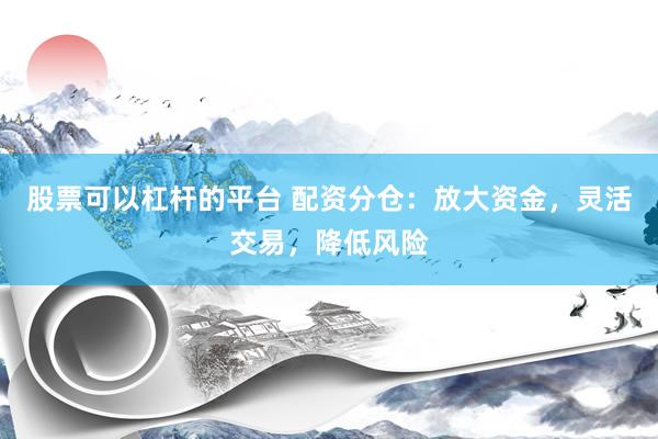 股票可以杠杆的平台 配资分仓：放大资金，灵活交易，降低风险