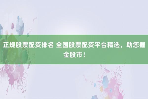 正规股票配资排名 全国股票配资平台精选，助您掘金股市！