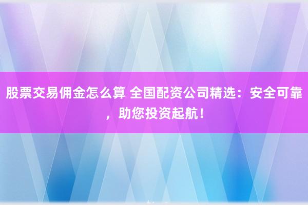 股票交易佣金怎么算 全国配资公司精选：安全可靠，助您投资起航！