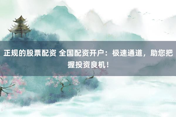正规的股票配资 全国配资开户：极速通道，助您把握投资良机！
