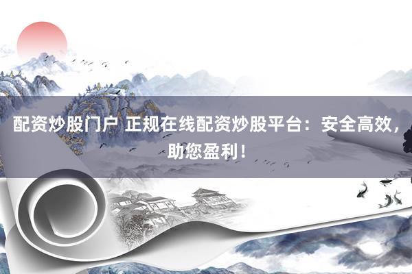 配资炒股门户 正规在线配资炒股平台：安全高效，助您盈利！