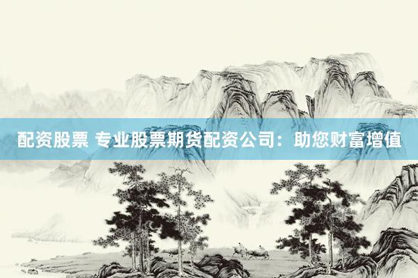 配资股票 专业股票期货配资公司：助您财富增值