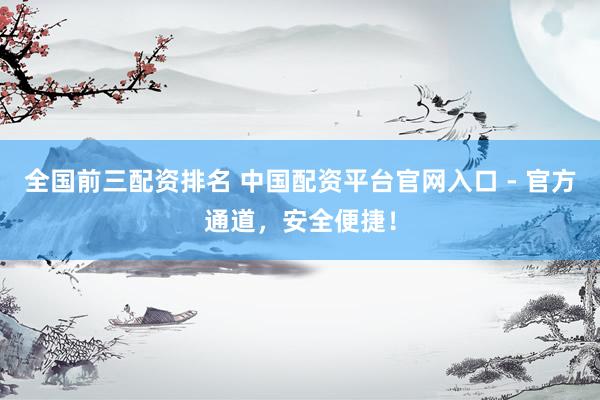 全国前三配资排名 中国配资平台官网入口 - 官方通道，安全便捷！