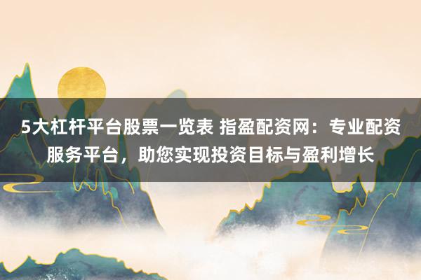 5大杠杆平台股票一览表 指盈配资网：专业配资服务平台，助您实现投资目标与盈利增长