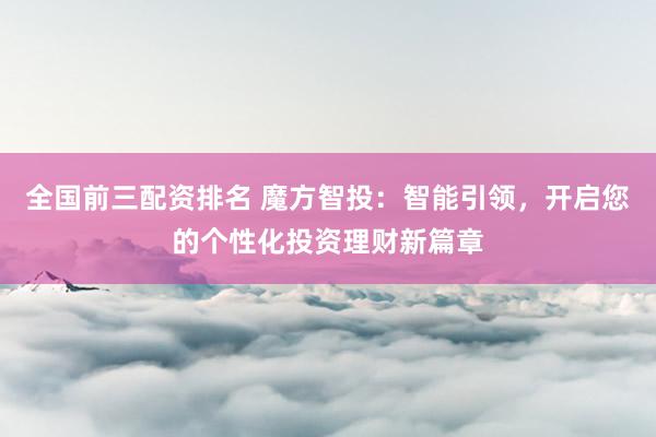全国前三配资排名 魔方智投：智能引领，开启您的个性化投资理财新篇章