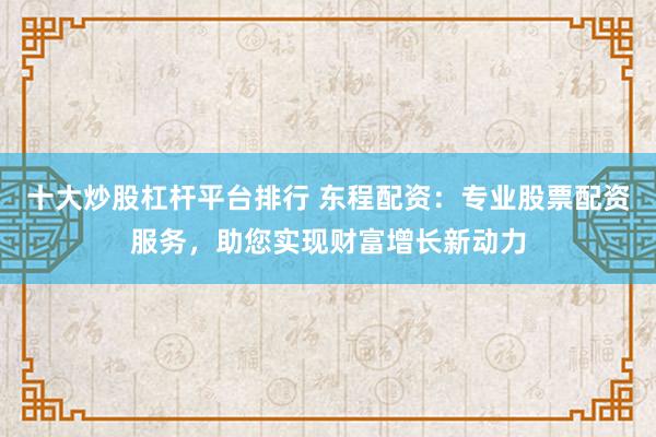 十大炒股杠杆平台排行 东程配资：专业股票配资服务，助您实现财富增长新动力
