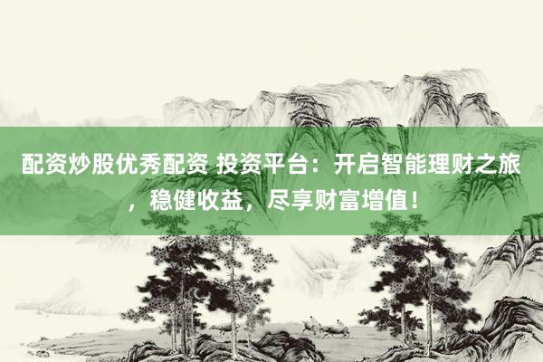 配资炒股优秀配资 投资平台：开启智能理财之旅，稳健收益，尽享财富增值！