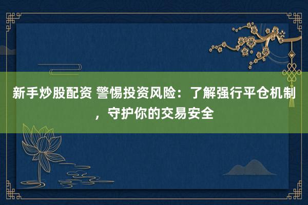 新手炒股配资 警惕投资风险：了解强行平仓机制，守护你的交易安全
