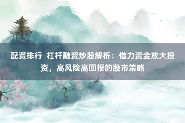 配资排行  杠杆融资炒股解析：借力资金放大投资，高风险高回报的股市策略