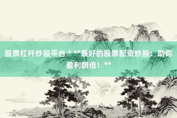 股票杠杆炒股平台 * **最好的股票配资炒股：助你盈利翻倍！**