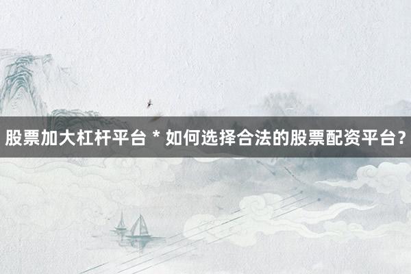 股票加大杠杆平台 * 如何选择合法的股票配资平台？