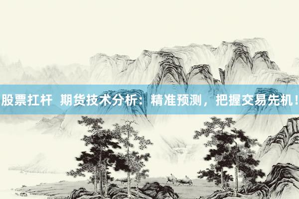 股票扛杆  期货技术分析：精准预测，把握交易先机！