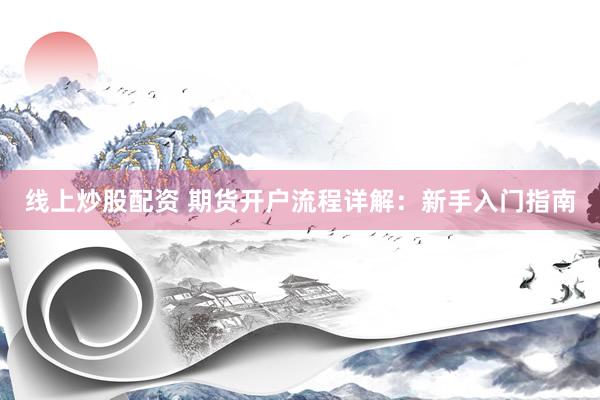 线上炒股配资 期货开户流程详解：新手入门指南