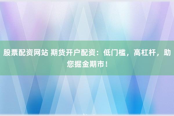 股票配资网站 期货开户配资：低门槛，高杠杆，助您掘金期市！