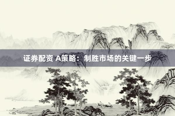 证券配资 A策略：制胜市场的关键一步