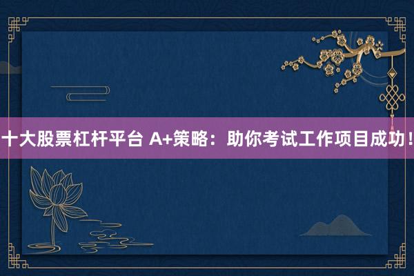 十大股票杠杆平台 A+策略：助你考试工作项目成功！