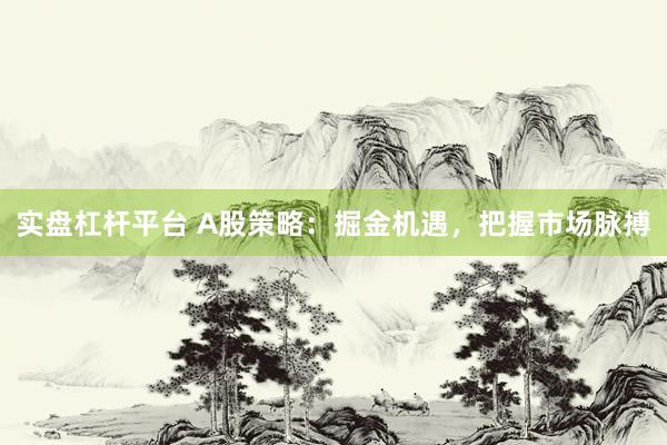实盘杠杆平台 A股策略：掘金机遇，把握市场脉搏