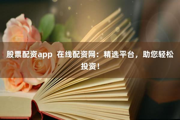 股票配资app  在线配资网：精选平台，助您轻松投资！