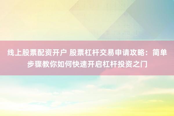 线上股票配资开户 股票杠杆交易申请攻略：简单步骤教你如何快速开启杠杆投资之门
