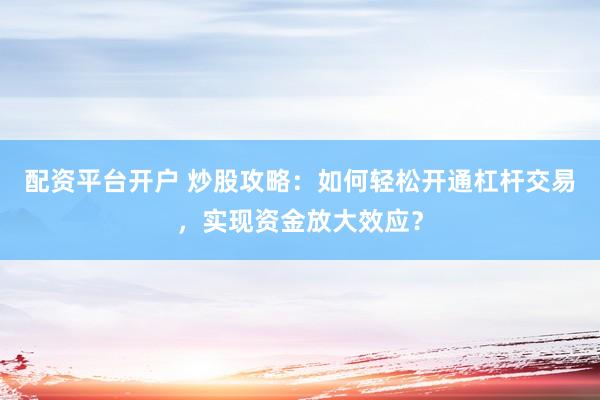 配资平台开户 炒股攻略：如何轻松开通杠杆交易，实现资金放大效应？