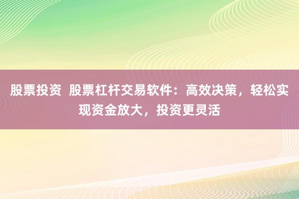 股票投资  股票杠杆交易软件：高效决策，轻松实现资金放大，投资更灵活