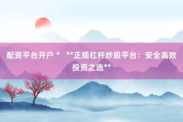 配资平台开户 *   **正规杠杆炒股平台：安全高效投资之选**