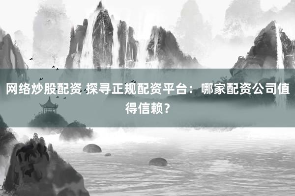 网络炒股配资 探寻正规配资平台：哪家配资公司值得信赖？