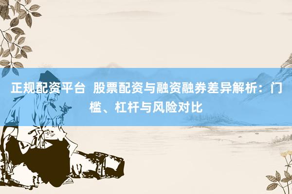 正规配资平台  股票配资与融资融券差异解析：门槛、杠杆与风险对比