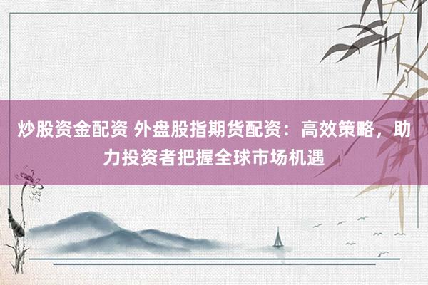 炒股资金配资 外盘股指期货配资：高效策略，助力投资者把握全球市场机遇