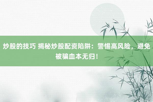 炒股的技巧 揭秘炒股配资陷阱：警惕高风险，避免被骗血本无归！
