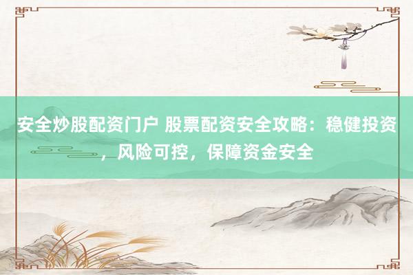 安全炒股配资门户 股票配资安全攻略：稳健投资，风险可控，保障资金安全