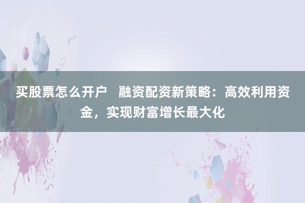 买股票怎么开户   融资配资新策略：高效利用资金，实现财富增长最大化