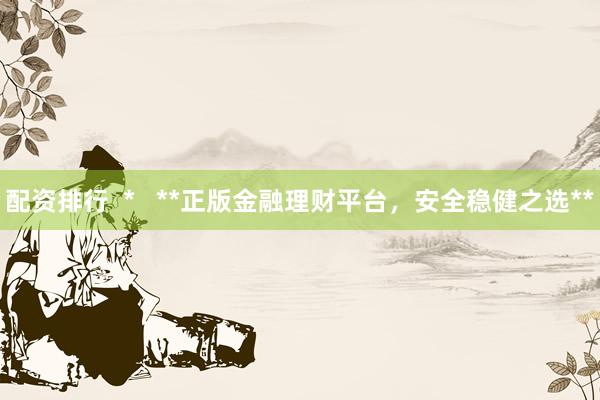 配资排行  *   **正版金融理财平台，安全稳健之选**