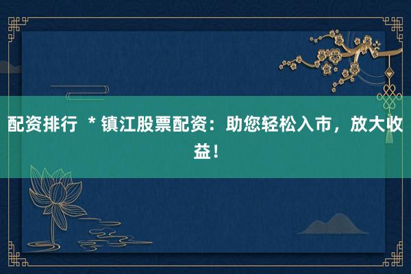 配资排行  * 镇江股票配资：助您轻松入市，放大收益！