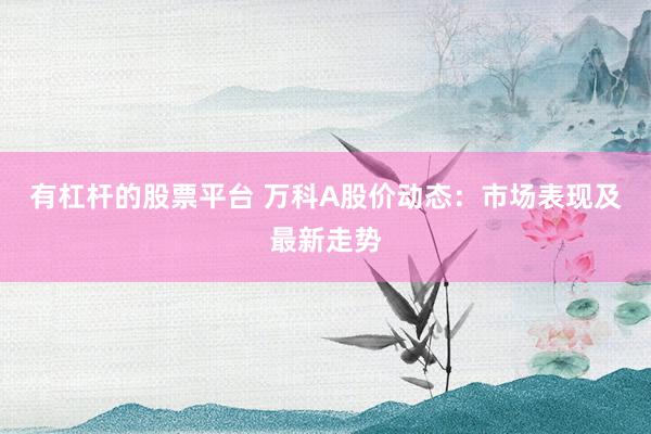 有杠杆的股票平台 万科A股价动态：市场表现及最新走势