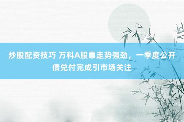 炒股配资技巧 万科A股票走势强劲，一季度公开债兑付完成引市场关注